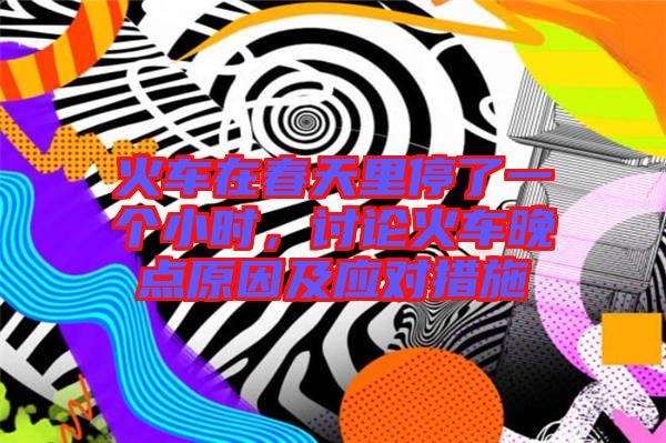 火車(chē)在春天里停了一個(gè)小時(shí)，討論火車(chē)晚點(diǎn)原因及應(yīng)對(duì)措施