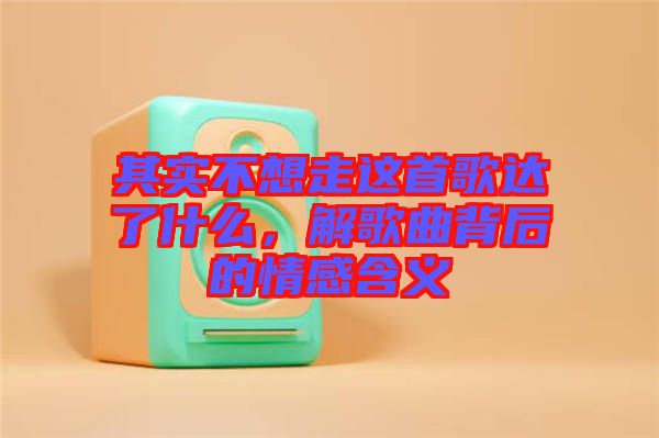 其實不想走這首歌達(dá)了什么，解歌曲背后的情感含義