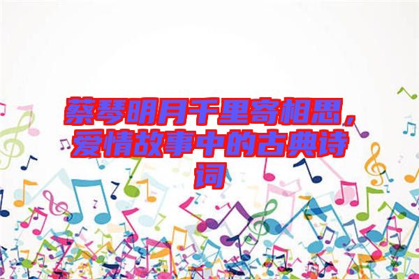 蔡琴明月千里寄相思，愛(ài)情故事中的古典詩(shī)詞