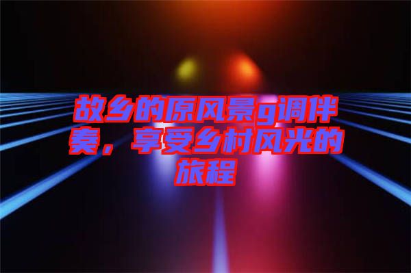 故鄉(xiāng)的原風景g調(diào)伴奏，享受鄉(xiāng)村風光的旅程