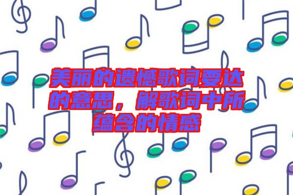 美麗的遺憾歌詞要達(dá)的意思，解歌詞中所蘊(yùn)含的情感