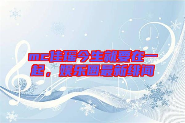 mc佳瑤今生就要在一起，娛樂圈最新緋聞