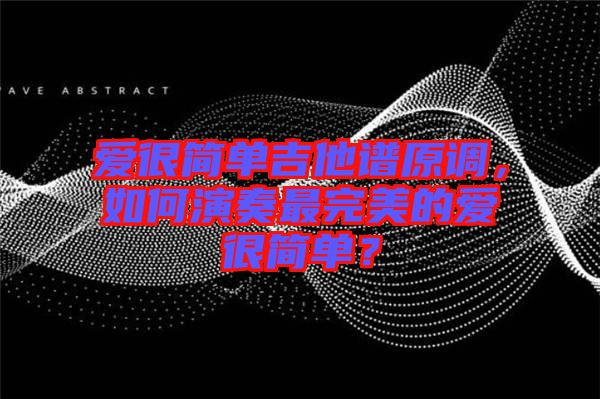 愛很簡單吉他譜原調(diào)，如何演奏最完美的愛很簡單？