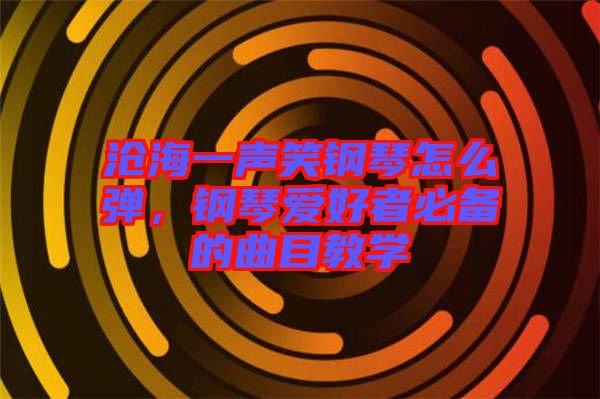 滄海一聲笑鋼琴怎么彈，鋼琴愛(ài)好者必備的曲目教學(xué)