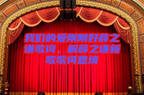 我們的愛剛剛好薛之謙歌詞，解薛之謙新歌歌詞意境