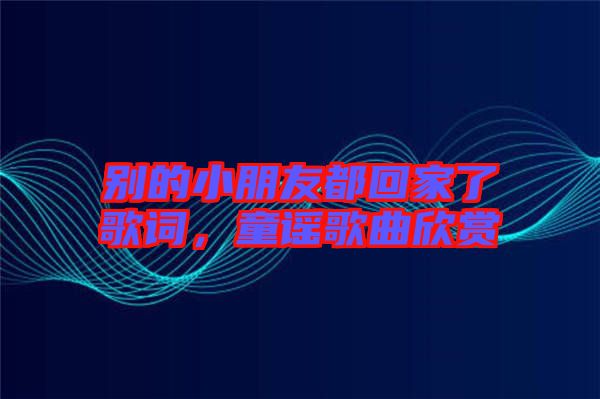 別的小朋友都回家了歌詞，童謠歌曲欣賞