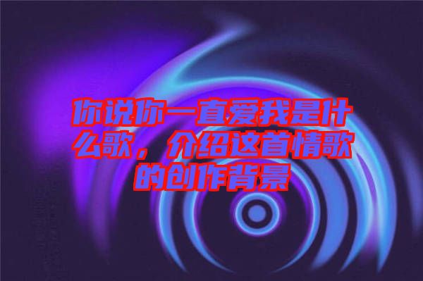你說你一直愛我是什么歌，介紹這首情歌的創(chuàng)作背景