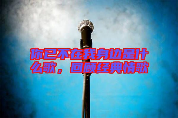 你已不在我身邊是什么歌，回顧經(jīng)典情歌