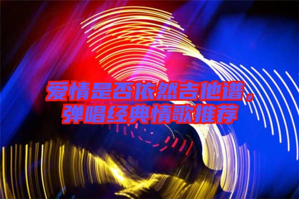 愛情是否依然吉他譜，彈唱經(jīng)典情歌推薦