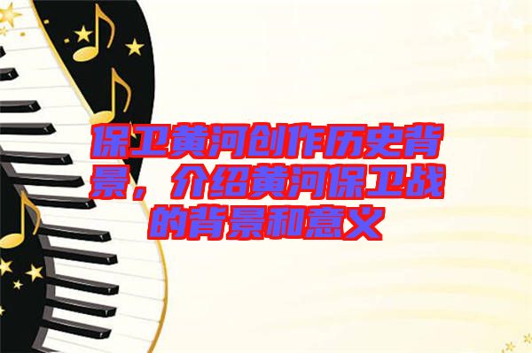 保衛(wèi)黃河創(chuàng)作歷史背景，介紹黃河保衛(wèi)戰(zhàn)的背景和意義