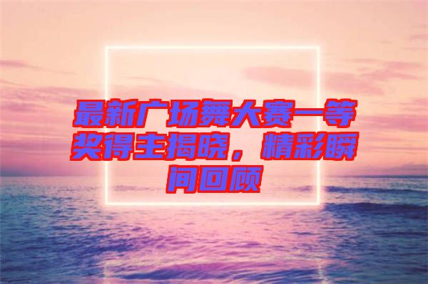 最新廣場舞大賽一等獎得主揭曉，精彩瞬間回顧