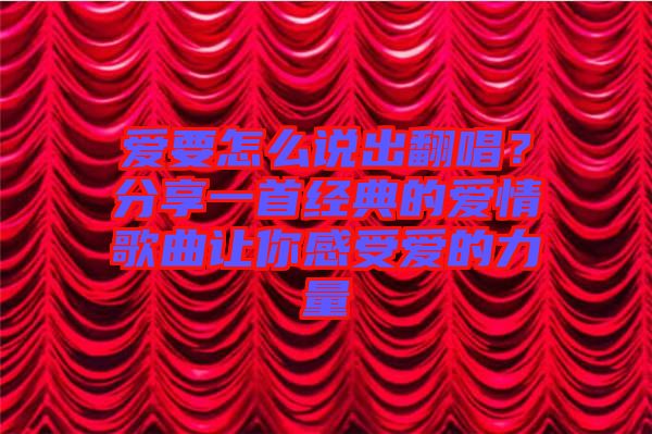 愛要怎么說出翻唱？分享一首經(jīng)典的愛情歌曲讓你感受愛的力量