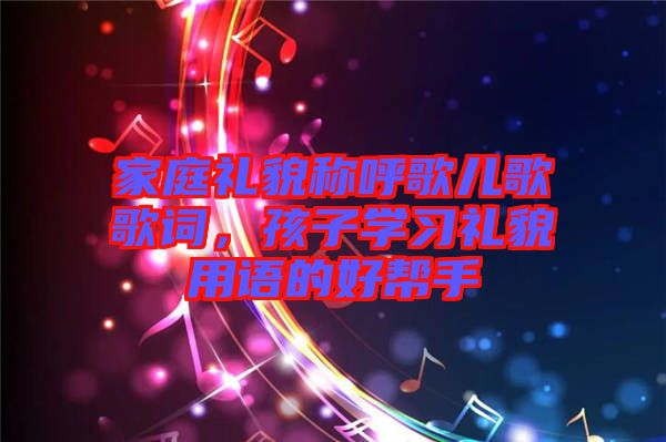 家庭禮貌稱呼歌兒歌歌詞，孩子學(xué)習(xí)禮貌用語的好幫手