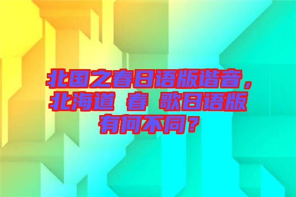 北國(guó)之春日語(yǔ)版諧音，北海道の春の歌日語(yǔ)版有何不同？