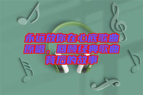 永遠(yuǎn)放你在心底歌曲原唱，回顧經(jīng)典歌曲背后的故事