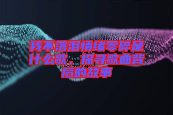 我不落淚情緒零碎是什么歌，探尋歌曲背后的故事