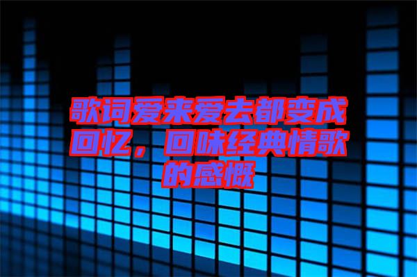 歌詞愛來(lái)愛去都變成回憶，回味經(jīng)典情歌的感慨