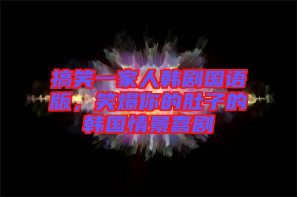 搞笑一家人韓劇國語版，笑爆你的肚子的韓國情景喜劇