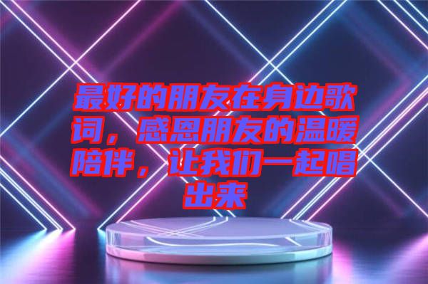 最好的朋友在身邊歌詞，感恩朋友的溫暖陪伴，讓我們一起唱出來