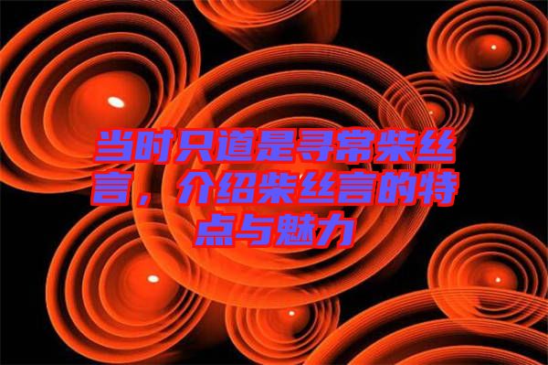當(dāng)時只道是尋常柴絲言，介紹柴絲言的特點與魅力