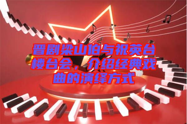 晉劇梁山伯與祝英臺樓臺會，介紹經(jīng)典戲曲的演繹方式