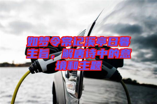 如夢令常記溪亭日暮主旨，解唐詩中的意境和主題