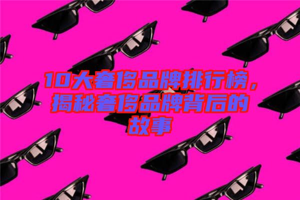 10大奢侈品牌排行榜，揭秘奢侈品牌背后的故事