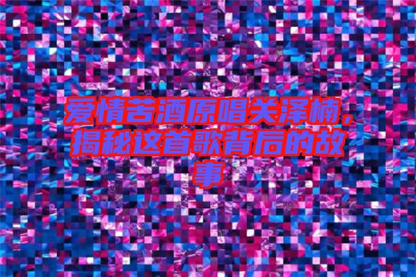 愛情苦酒原唱關(guān)澤楠，揭秘這首歌背后的故事