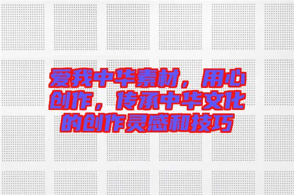 愛我中華素材，用心創(chuàng)作，傳承中華文化的創(chuàng)作靈感和技巧