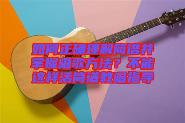 如何正確理解簡譜并掌握唱歌方法？不能這樣活簡譜教唱指導(dǎo)
