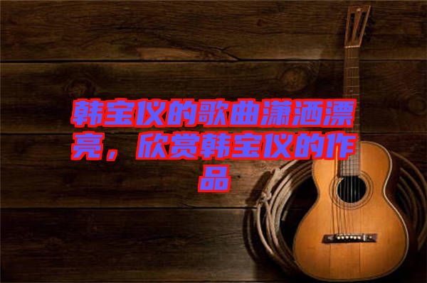 韓寶儀的歌曲瀟灑漂亮，欣賞韓寶儀的作品