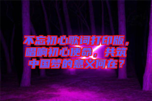 不忘初心歌詞打印版，唱響初心使命，共筑中國(guó)夢(mèng)的意義何在？
