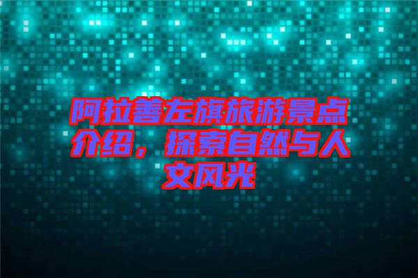 阿拉善左旗旅游景點介紹，探索自然與人文風光
