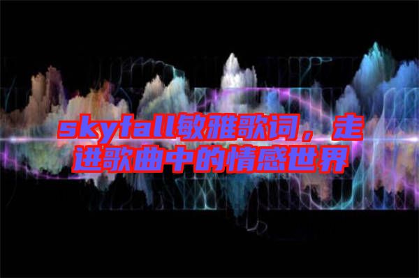 skyfall敏雅歌詞，走進(jìn)歌曲中的情感世界
