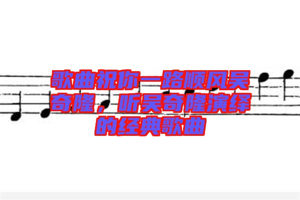 歌曲祝你一路順風(fēng)吳奇隆，聽(tīng)吳奇隆演繹的經(jīng)典歌曲