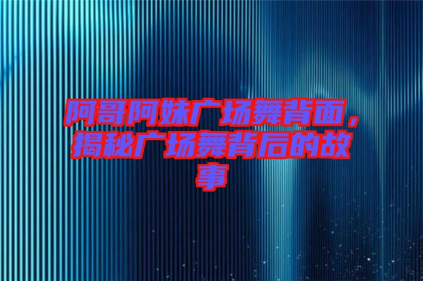 阿哥阿妹廣場舞背面，揭秘廣場舞背后的故事