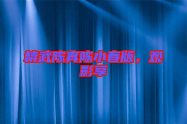 精武陳真陳小春版，觀影享