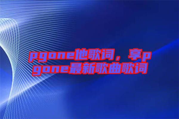 pgone他歌詞，享pgone最新歌曲歌詞