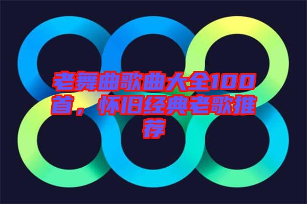 老舞曲歌曲大全100首，懷舊經(jīng)典老歌推薦