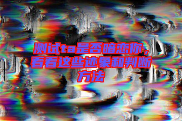 測(cè)試ta是否暗戀你，看看這些跡象和判斷方法