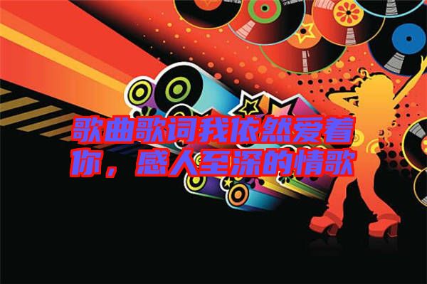 歌曲歌詞我依然愛著你，感人至深的情歌