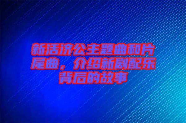 新活濟(jì)公主題曲和片尾曲，介紹新劇配樂背后的故事