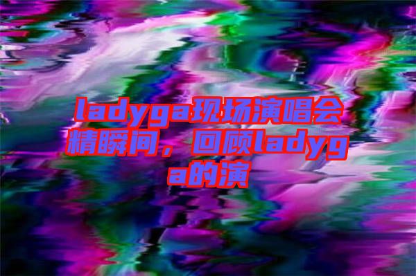 ladyga現(xiàn)場演唱會精瞬間，回顧ladyga的演