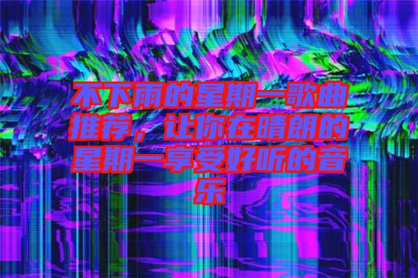 不下雨的星期一歌曲推薦，讓你在晴朗的星期一享受好聽(tīng)的音樂(lè)