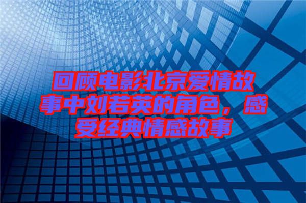 回顧電影北京愛情故事中劉若英的角色，感受經(jīng)典情感故事