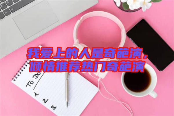 我愛上的人是奇葩演，傾情推薦熱門奇葩演