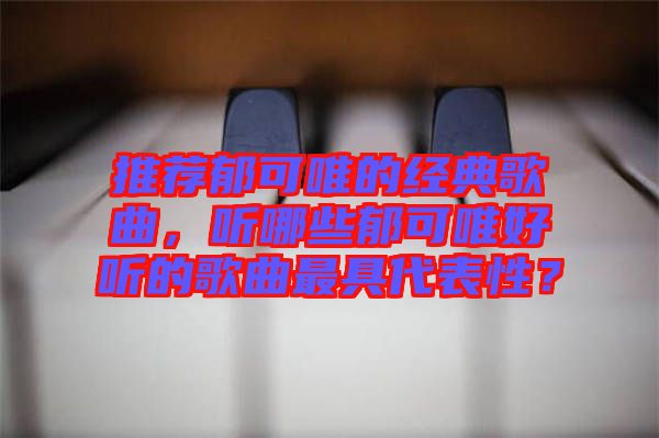 推薦郁可唯的經(jīng)典歌曲，聽哪些郁可唯好聽的歌曲最具代表性？