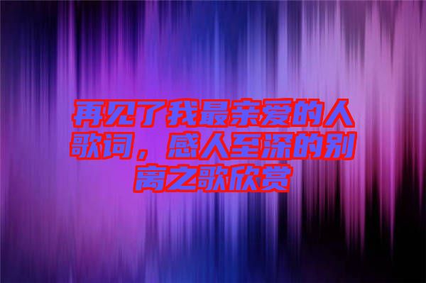 再見了我最親愛的人歌詞，感人至深的別離之歌欣賞