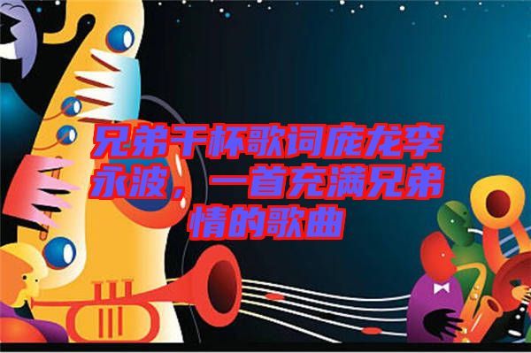 兄弟干杯歌詞龐龍李永波，一首充滿兄弟情的歌曲