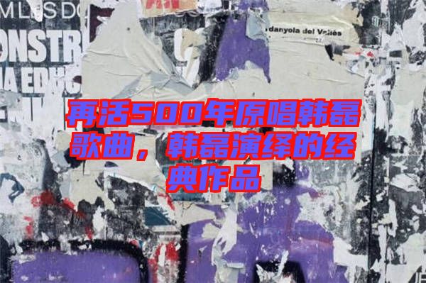再活500年原唱韓磊歌曲，韓磊演繹的經(jīng)典作品